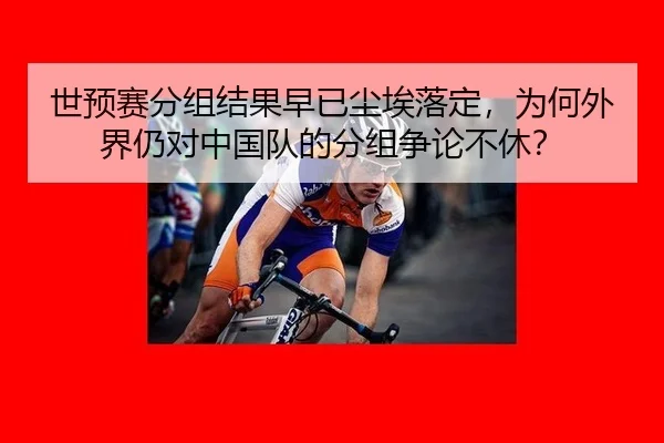 世预赛分组结果早已尘埃落定，为何外界仍对中国队的分组争论不休？
